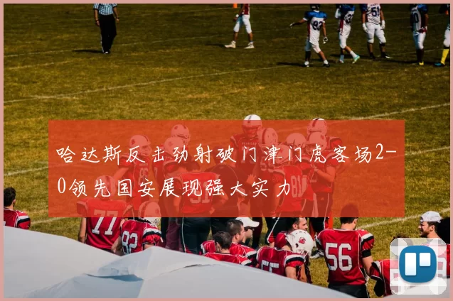 哈达斯反击劲射破门津门虎客场2-0领先国安展现强大实力