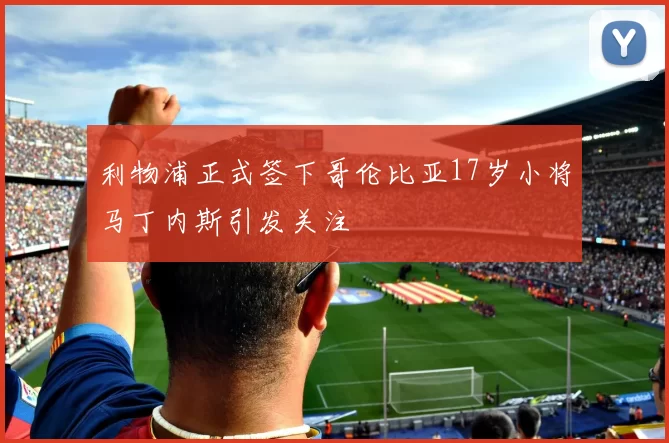 利物浦正式签下哥伦比亚17岁小将马丁内斯引发关注
