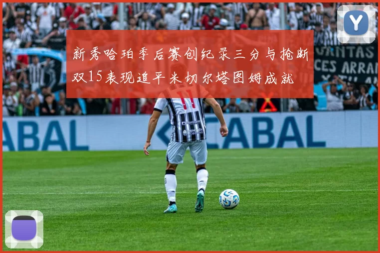 新秀哈珀季后赛创纪录三分与抢断双15表现追平米切尔塔图姆成就