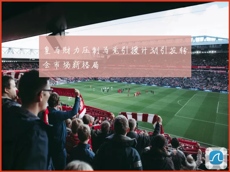 皇马财力压制马竞引援计划引发转会市场新格局