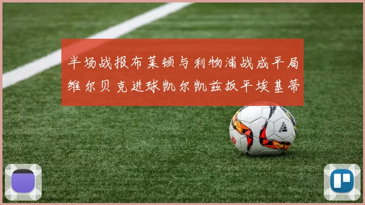 半场战报布莱顿与利物浦战成平局维尔贝克进球凯尔凯兹扳平埃基蒂克因伤退场