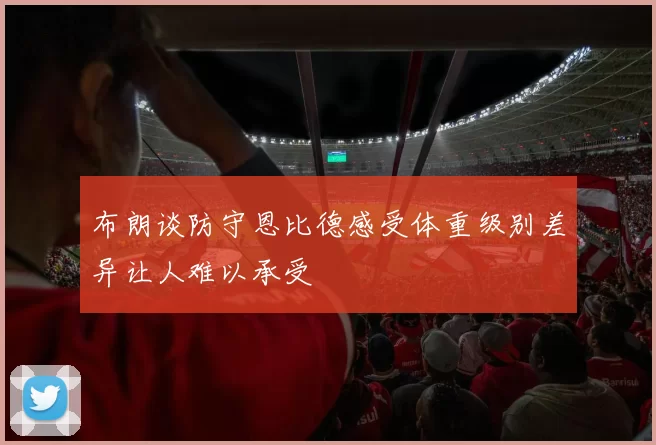 布朗谈防守恩比德感受体重级别差异让人难以承受