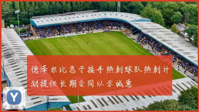 德泽尔比急于接手热刺球队热刺计划提供长期合同以示诚意