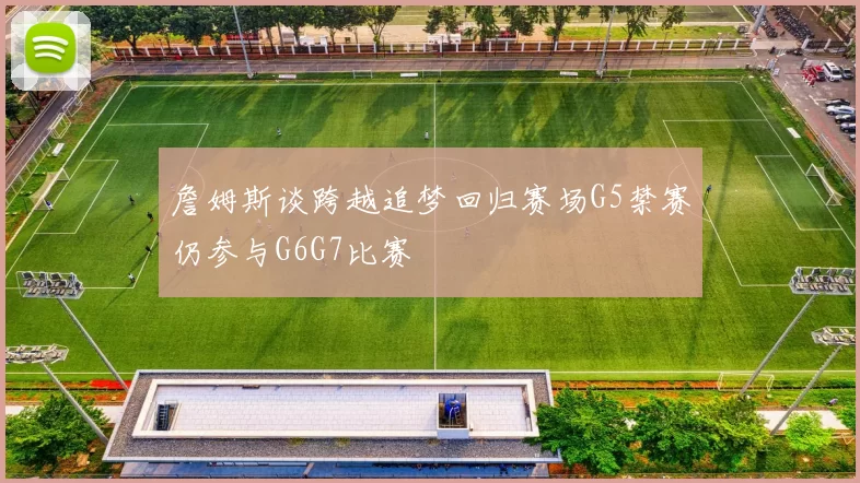 詹姆斯谈跨越追梦回归赛场G5禁赛仍参与G6G7比赛