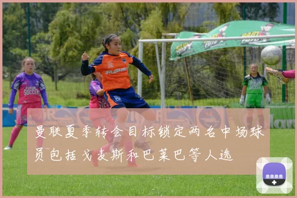 曼联夏季转会目标锁定两名中场球员包括戈麦斯和巴莱巴等人选