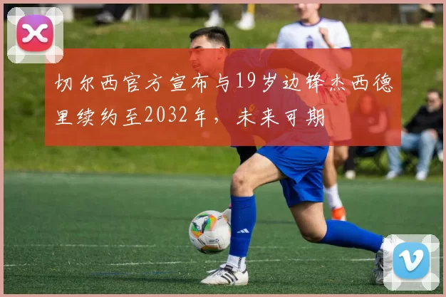 切尔西官方宣布与19岁边锋杰西德里续约至2032年，未来可期