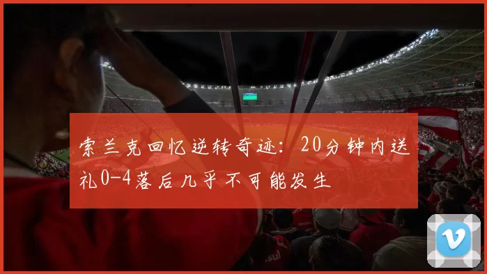 索兰克回忆逆转奇迹：20分钟内送礼0-4落后几乎不可能发生