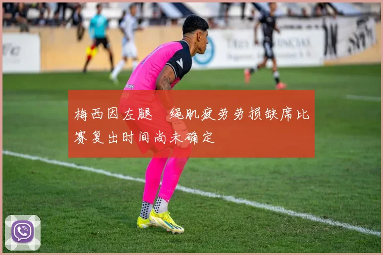 梅西因左腿腘绳肌疲劳劳损缺席比赛复出时间尚未确定