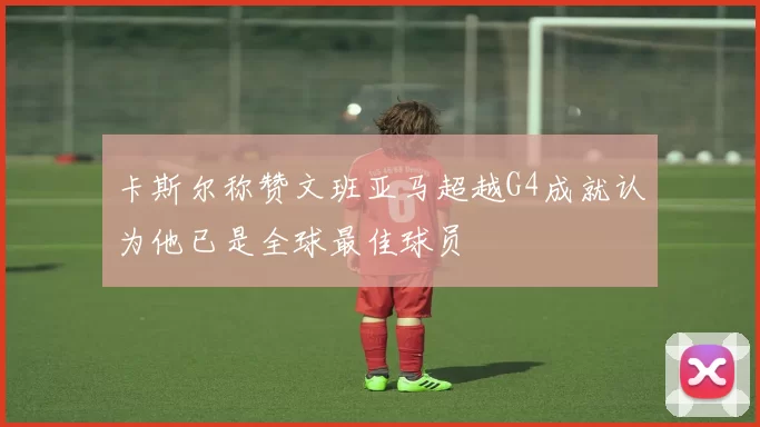 卡斯尔称赞文班亚马超越G4成就认为他已是全球最佳球员