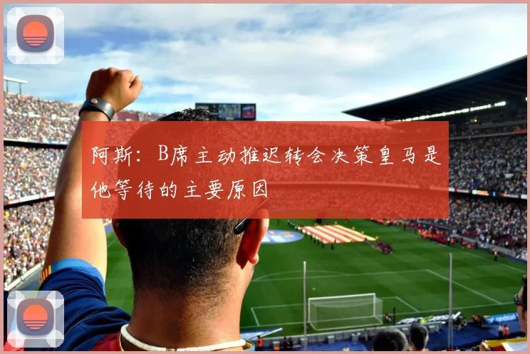 阿斯：B席主动推迟转会决策皇马是他等待的主要原因