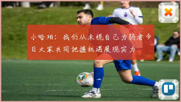 小哈珀：我们从未视自己为弱者今日大家共同把握机遇展现实力