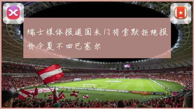 瑞士媒体报道国米门将索默拒绝报价今夏不回巴塞尔