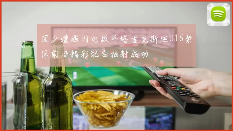 国少遭遇闪电扳平塔吉克斯坦U16禁区前沿精彩配合抽射成功